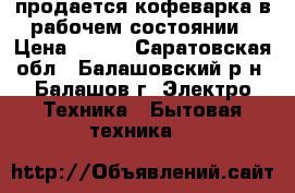 продается кофеварка в рабочем состоянии › Цена ­ 300 - Саратовская обл., Балашовский р-н, Балашов г. Электро-Техника » Бытовая техника   